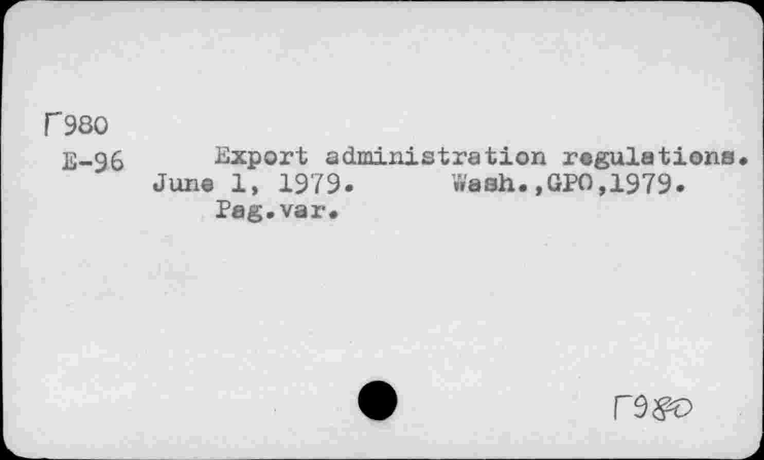 ﻿r980
E-.g6 Export administration regulations June 1, 1979. Wash.,GPO,1979.
Pag.var.
